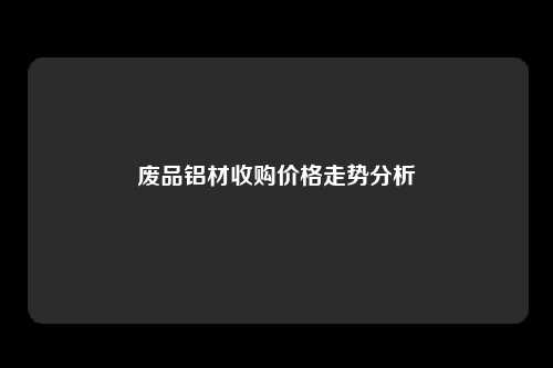 废品铝材收购价格走势分析