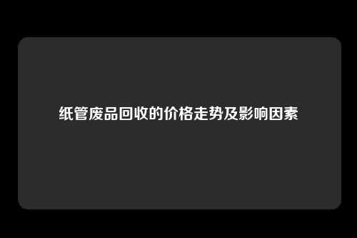 纸管废品回收的价格走势及影响因素