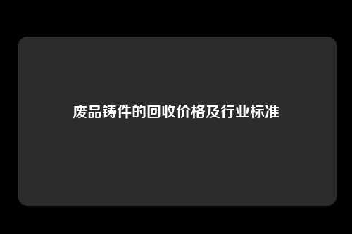 废品铸件的回收价格及行业标准