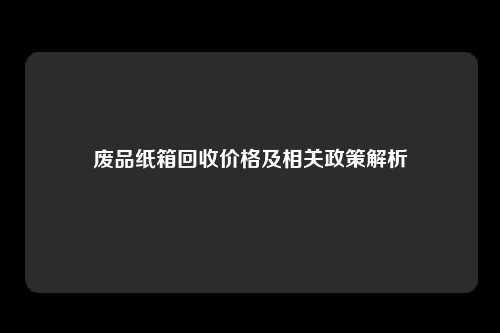 废品纸箱回收价格及相关政策解析