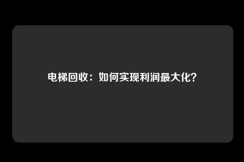 电梯回收：如何实现利润最大化？