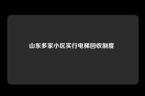 山东多家小区实行电梯回收制度 