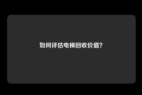 如何评估电梯回收价值？