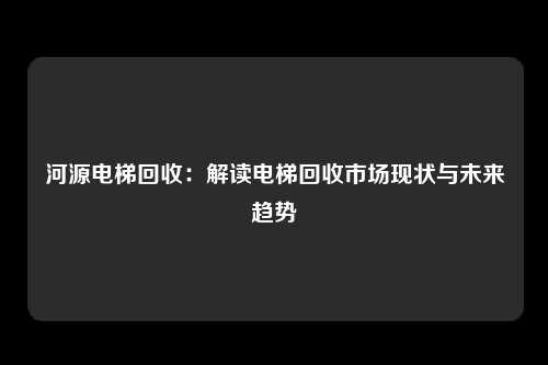 河源电梯回收：解读电梯回收市场现状与未来趋势