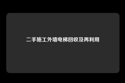 二手施工外墙电梯回收及再利用