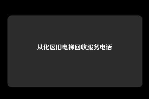 从化区旧电梯回收服务电话