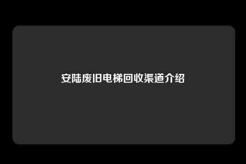 安陆废旧电梯回收渠道介绍