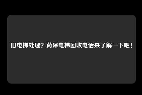 旧电梯处理？菏泽电梯回收电话来了解一下吧！