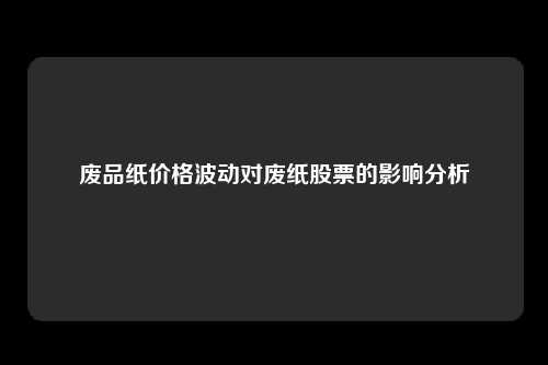 废品纸价格波动对废纸股票的影响分析