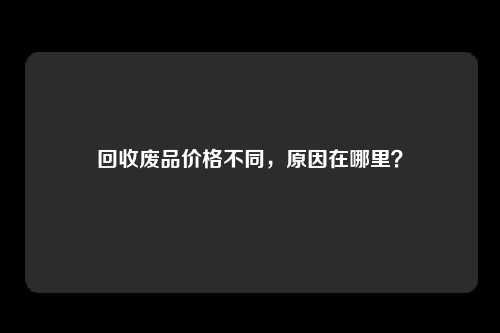 回收废品价格不同，原因在哪里？