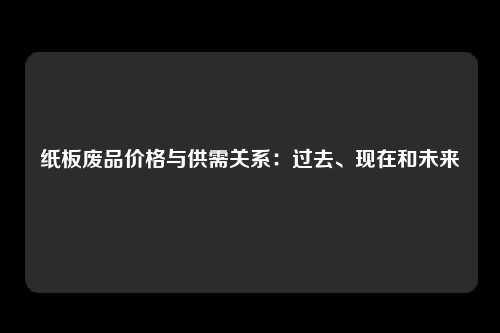 纸板废品价格与供需关系：过去、现在和未来