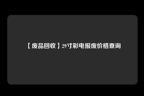 【废品回收】29寸彩电报废价格查询