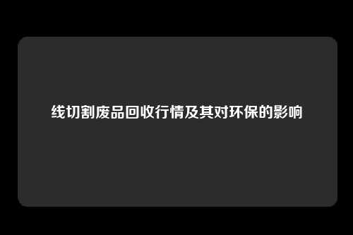 线切割废品回收行情及其对环保的影响