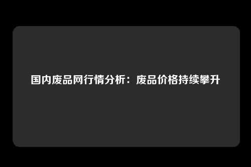 国内废品网行情分析：废品价格持续攀升