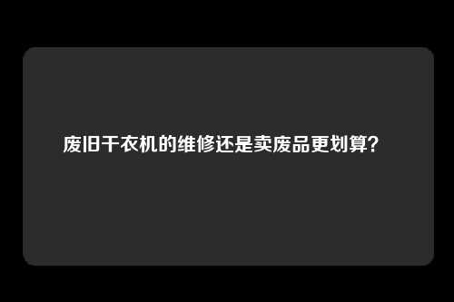 废旧干衣机的维修还是卖废品更划算？ 