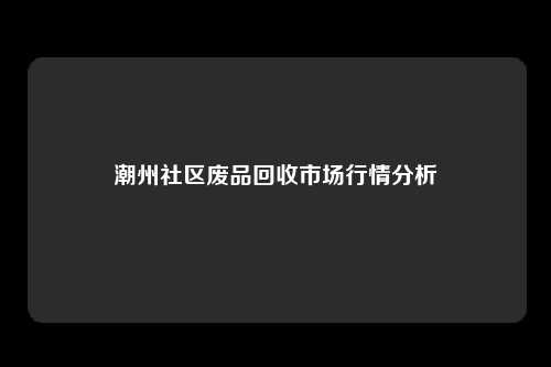 潮州社区废品回收市场行情分析