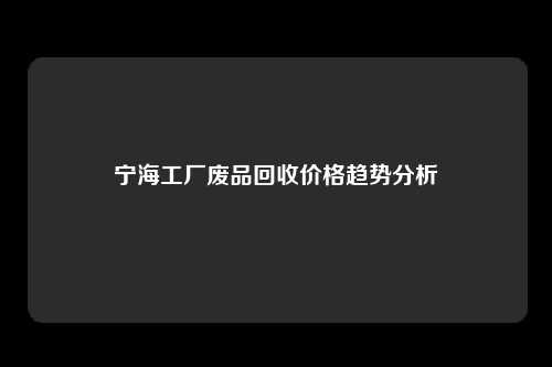 宁海工厂废品回收价格趋势分析