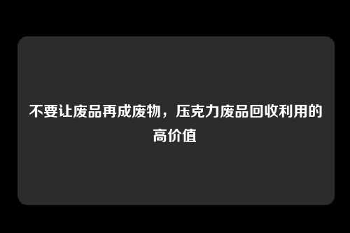 不要让废品再成废物，压克力废品回收利用的高价值