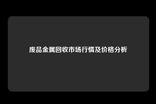 废品金属回收市场行情及价格分析