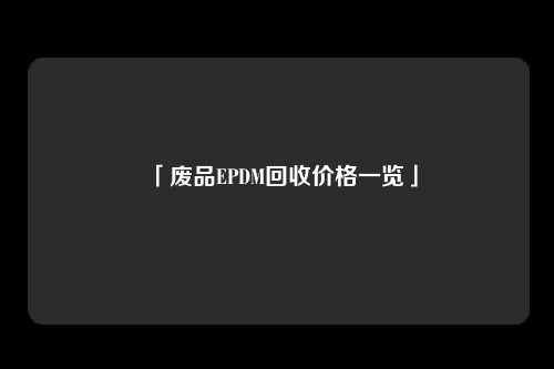 「废品EPDM回收价格一览」