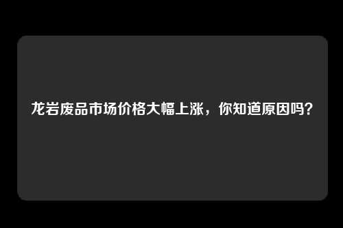 龙岩废品市场价格大幅上涨，你知道原因吗？