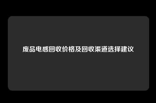 废品电感回收价格及回收渠道选择建议