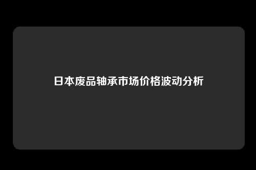 日本废品轴承市场价格波动分析