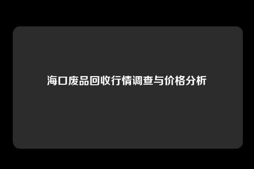 海口废品回收行情调查与价格分析