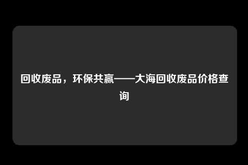 回收废品，环保共赢——大海回收废品价格查询