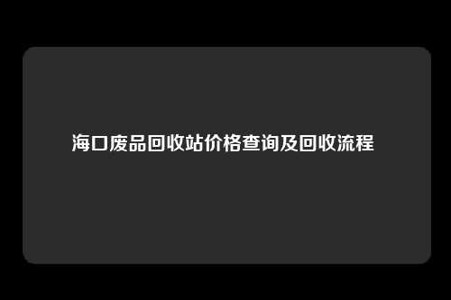 海口废品回收站价格查询及回收流程 