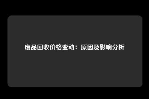 废品回收价格变动：原因及影响分析