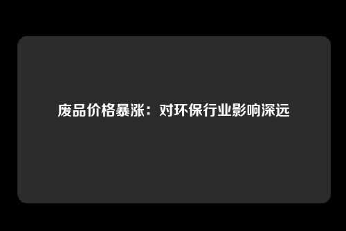 废品价格暴涨：对环保行业影响深远