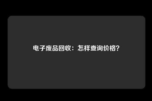 电子废品回收：怎样查询价格？