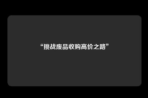 “挑战废品收购高价之路” 