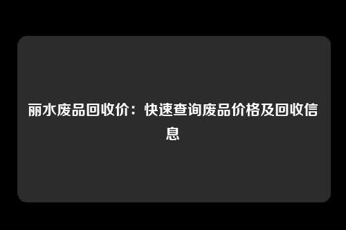 丽水废品回收价：快速查询废品价格及回收信息