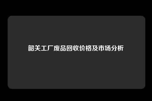 韶关工厂废品回收价格及市场分析