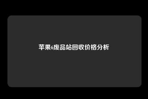 苹果6废品站回收价格分析