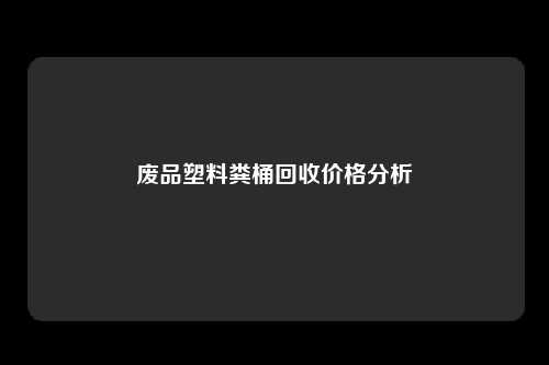 废品塑料粪桶回收价格分析