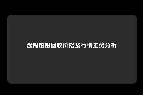 盘锦废铝回收价格及行情走势分析