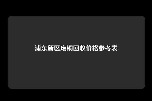 浦东新区废铜回收价格参考表