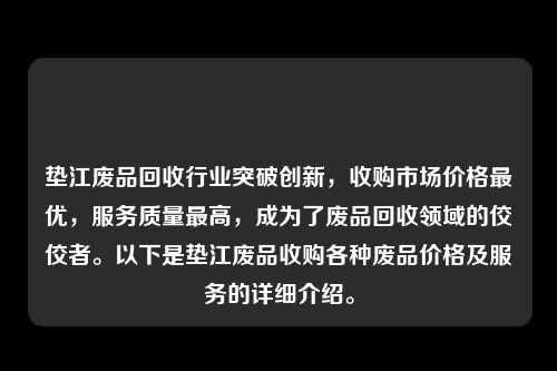 垫江废品回收行业突破创新，收购市场价格最优，服务质量最高，成为了废品回收领域的佼佼者。以下是垫江废品收购各种废品价格及服务的详细介绍。