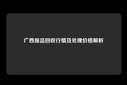 广西废品回收行情及处理价格解析