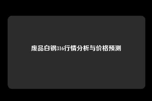 废品白钢316行情分析与价格预测