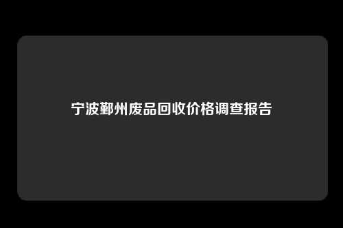 宁波鄞州废品回收价格调查报告