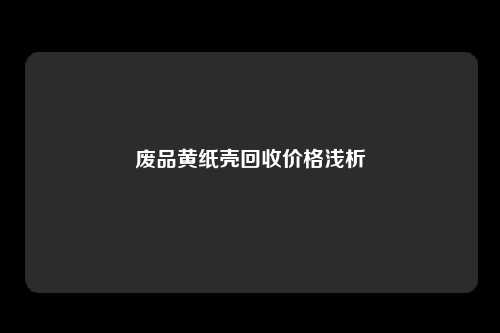 废品黄纸壳回收价格浅析