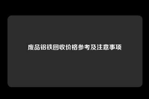 废品铝铁回收价格参考及注意事项