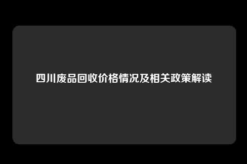 四川废品回收价格情况及相关政策解读