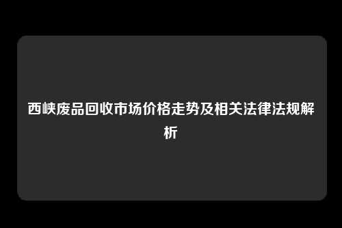 西峡废品回收市场价格走势及相关法律法规解析