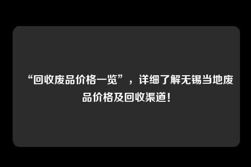 “回收废品价格一览”，详细了解无锡当地废品价格及回收渠道！