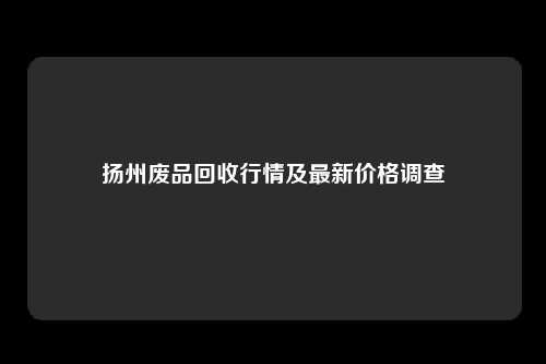 扬州废品回收行情及最新价格调查